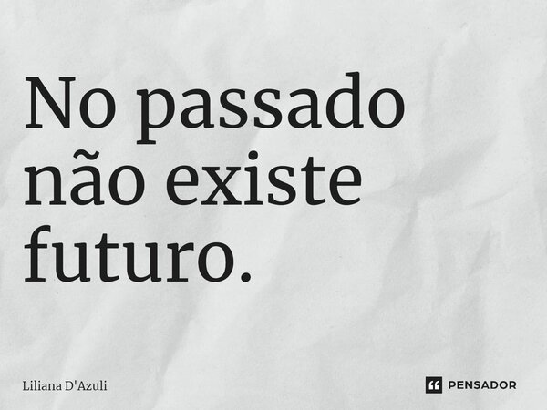 ⁠No passado não existe futuro.... Frase de Liliana D'Azuli.