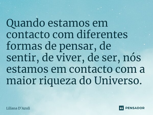 ⁠Quando estamos em contacto com diferentes formas de pensar, de sentir, de viver, de ser, nós estamos em contacto com a maior riqueza do Universo.... Frase de Liliana D'Azuli.