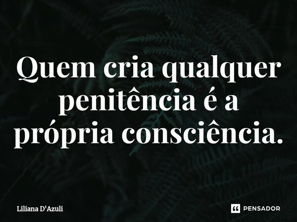 ⁠Quem cria qualquer penitência é a própria consciência.... Frase de Liliana D'Azuli.