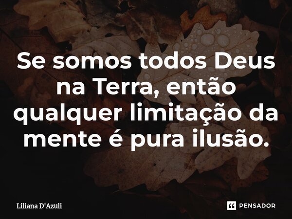 ⁠Se somos todos Deus na Terra, então qualquer limitação da mente é pura ilusão.... Frase de Liliana D'Azuli.