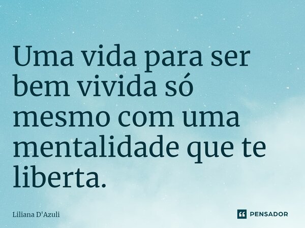 ⁠Uma vida para ser bem vivida só mesmo com uma mentalidade que te liberta.... Frase de Liliana D'Azuli.