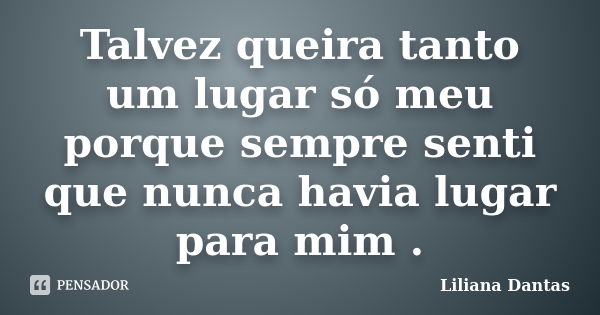 Talvez queira tanto um lugar só meu porque sempre senti que nunca havia lugar para mim .... Frase de Liliana Dantas.