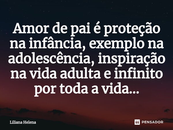 ⁠Amor de pai é proteção na infância, exemplo na adolescência, inspiração na vida adulta e infinito por toda a vida...... Frase de Liliana Helena.