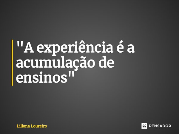 "⁠A experiência é a acumulação de ensinos"... Frase de Liliana Loureiro.