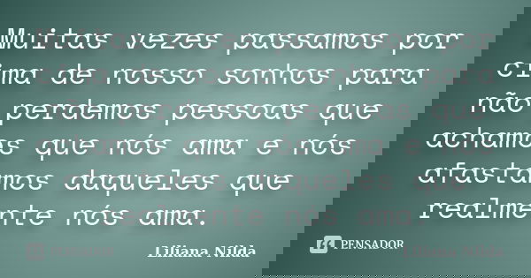 Muitas vezes passamos por cima de nosso sonhos para não perdemos pessoas que achamos que nós ama e nós afastamos daqueles que realmente nós ama.... Frase de Liliana Nilda.