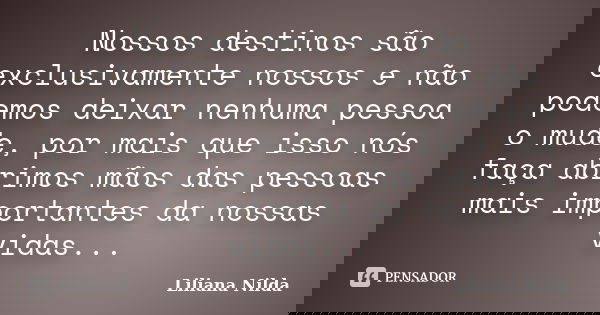 Nossos destinos são exclusivamente nossos e não podemos deixar nenhuma pessoa o mude, por mais que isso nós faça abrimos mãos das pessoas mais importantes da no... Frase de Liliana Nilda.