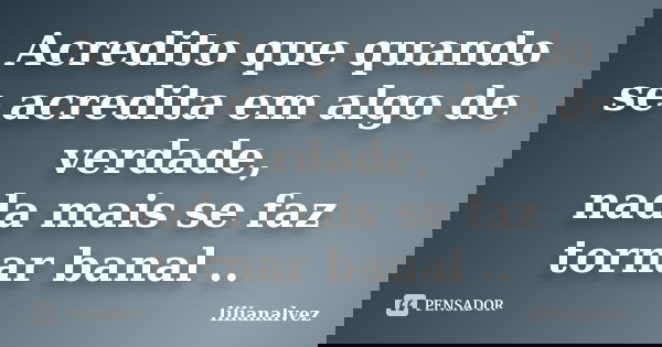 Acredito que quando se acredita em algo de verdade, nada mais se faz tornar banal ..... Frase de lilianalvez.