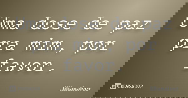Uma dose de paz pra mim, por favor.... Frase de lilianalvez.