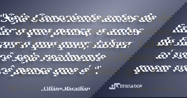 "Seja Consciente antes de falar o que pensa, e antes de fazer o que quer, talvez aí você seja realmente quem você pensa que é ".... Frase de Liliane Bacalhau.
