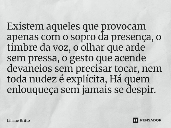 Existem aqueles que provocam apenas com o sopro da presença, o timbre da voz, o olhar que arde sem pressa, o gesto que acende devaneios sem precisar tocar, nem... Frase de Liliane Britto.