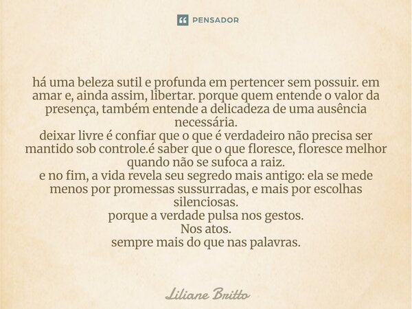 ⁠há uma beleza sutil e profunda em pertencer sem possuir. em amar e, ainda assim, libertar. porque quem entende o valor da presença, também entende a delicadeza... Frase de Liliane Britto.