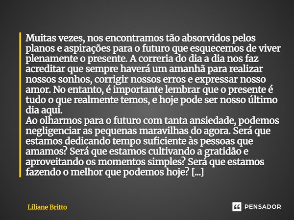 ⁠Muitas vezes, nos encontramos tão absorvidos pelos planos e aspirações para o futuro que esquecemos de viver plenamente o presente. A correria do dia a dia nos... Frase de Liliane Britto.