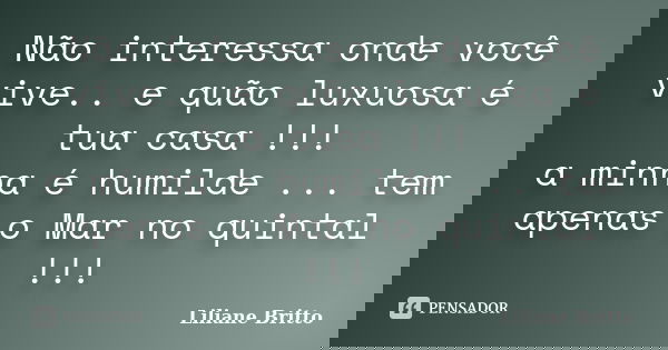 Não interessa onde você vive.. e quão luxuosa é tua casa !!! a minha é humilde ... tem apenas o Mar no quintal !!!... Frase de Liliane Britto.