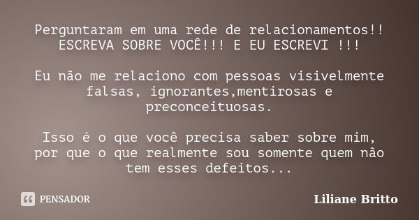 Perguntaram em uma rede de relacionamentos!! ESCREVA SOBRE VOCÊ!!! E EU ESCREVI !!! Eu não me relaciono com pessoas visivelmente falsas, ignorantes,mentirosas e... Frase de Liliane Britto.