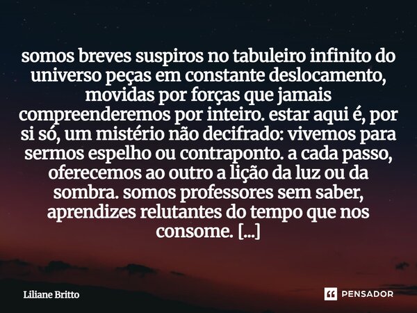 ⁠somos breves suspiros no tabuleiro infinito do universo peças em constante deslocamento, movidas por forças que jamais compreenderemos por inteiro. estar aqui ... Frase de Liliane Britto.