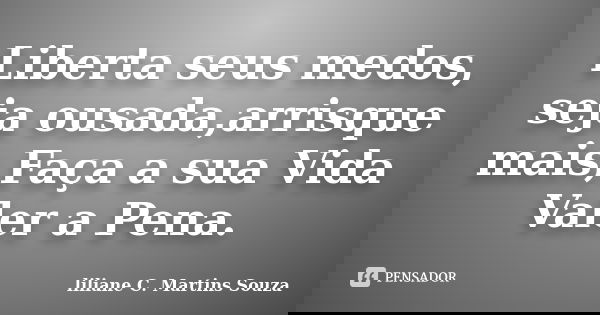 Liberta seus medos, seja ousada,arrisque mais,Faça a sua Vida Valer a Pena.... Frase de liliane C. Martins Souza.