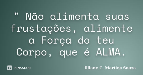 " Não alimenta suas frustações, alimente a Força do teu Corpo, que é ALMA.... Frase de Liliane C. Martins Souza.