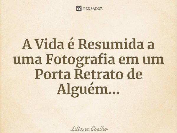 ⁠A Vida é Resumida a uma Fotografia em um Porta Retrato de Alguém...... Frase de Liliane Coelho.