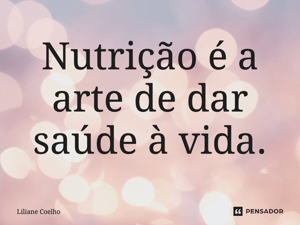 ⁠Nutrição é a arte de dar saúde à vida.... Frase de Liliane Coelho.