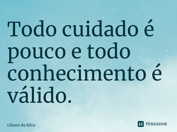 ⁠Todo cuidado é pouco e todo conhecimento é válido.... Frase de Liliane da Silva.