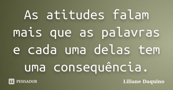 As atitudes falam mais que as palavras e cada uma delas tem uma consequência.... Frase de Liliane Daquino.