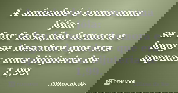 A amizade é como uma jóia: se for falsa,não demora e logo se descobre que era apenas uma bijuteria de 1,99.... Frase de Liliane de léo.