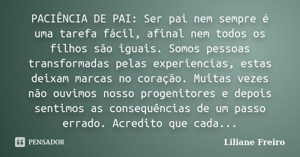 PACIÊNCIA DE PAI: Ser pai nem sempre é uma tarefa fácil, afinal nem todos os filhos são iguais. Somos pessoas transformadas pelas experiencias, estas deixam mar... Frase de Liliane Freiro.