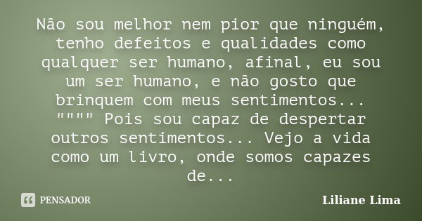 Não sou melhor nem pior que ninguém, tenho defeitos e qualidades como qualquer ser humano, afinal, eu sou um ser humano, e não gosto que brinquem com meus senti... Frase de Liliane Lima.