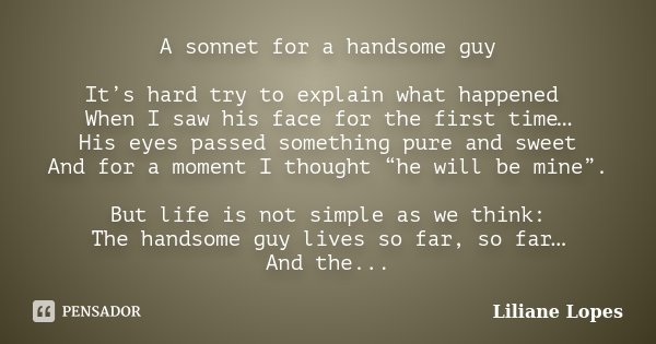 A sonnet for a handsome guy It’s hard try to explain what happened When I saw his face for the first time… His eyes passed something pure and sweet And for a mo... Frase de Liliane Lopes.