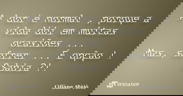 A dor é normal , porque a vida dói em muitas ocasiões ... Mas, sofrer ... É opção ! Sabia ?!... Frase de Liliane Melo.