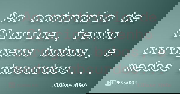 Ao contrário de Clarice, tenho coragens bobas, e medos absurdos...... Frase de Liliane Melo.