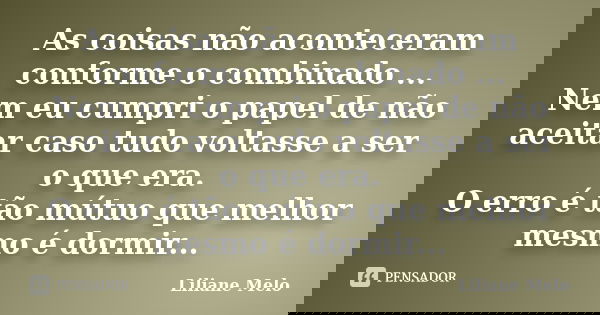 As coisas não aconteceram conforme o combinado ... Nem eu cumpri o papel de não aceitar caso tudo voltasse a ser o que era. O erro é tão mútuo que melhor mesmo ... Frase de Liliane Melo.