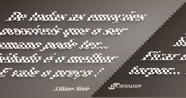 De todas as emoções possíveis que o ser humano pode ter... Ficar bêbado é o melhor torpor... E vale o preço !... Frase de Liliane Melo.