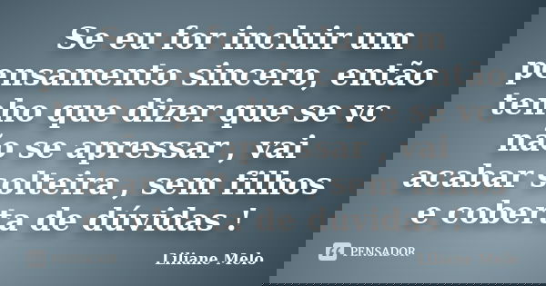 Se eu for incluir um pensamento sincero, então tenho que dizer que se vc não se apressar , vai acabar solteira , sem filhos e coberta de dúvidas !... Frase de Liliane Melo.