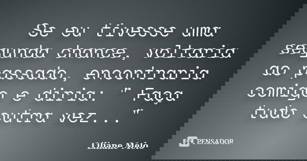 Se eu tivesse uma segunda chance, voltaria ao passado, encontraria comigo e diria: " Faça tudo outra vez..."... Frase de Liliane Melo.