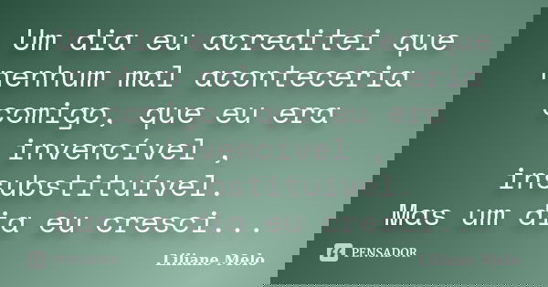 Um dia eu acreditei que nenhum mal aconteceria comigo, que eu era invencível , insubstituível. Mas um dia eu cresci...... Frase de Liliane Melo.