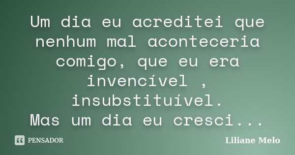 Um dia eu acreditei que nenhum mal aconteceria comigo, que eu era invencível , insubstituível. Mas um dia eu cresci...... Frase de Liliane Melo.