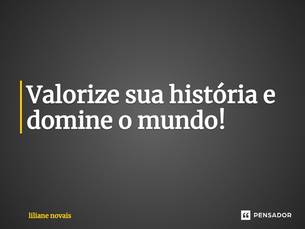 ⁠Valorize sua história e domine o mundo!... Frase de liliane novais.