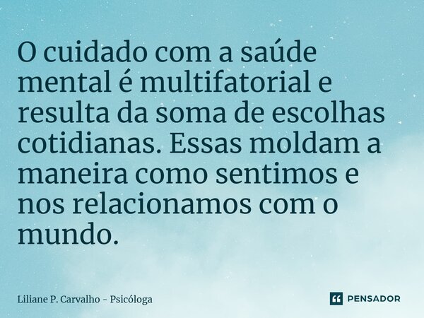 ⁠O cuidado com a saúde mental é multifatorial e resulta da soma de escolhas cotidianas. Essas moldam a maneira como sentimos e nos relacionamos com o mundo.... Frase de Liliane P. Carvalho - Psicóloga.