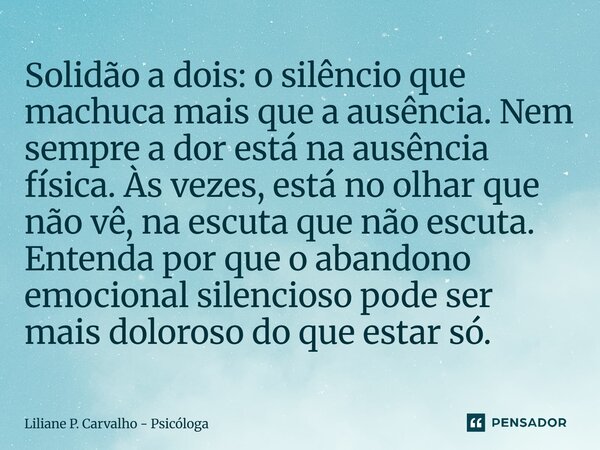 Solidão a dois: o silêncio que machuca mais que a ausência. Nem sempre a dor está na ausência física. Às vezes, está no olhar que não vê, na escuta que não esc... Frase de Liliane P. Carvalho - Psicóloga.
