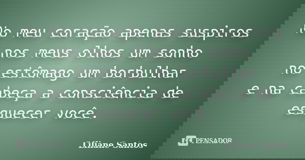 No meu coração apenas suspiros nos meus olhos um sonho no estômago um borbulhar e na cabeça a consciência de esquecer você.... Frase de Liliane Santos.