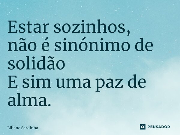 ⁠Estar sozinhos, não é sinónimo de solidão E sim uma paz de alma.... Frase de Liliane Sardinha.