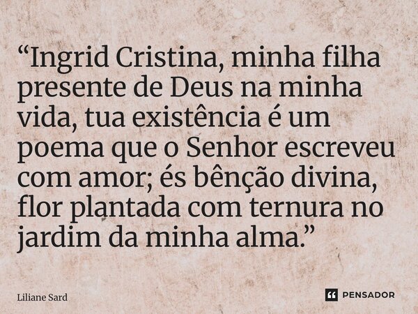 ⁠“Ingrid Cristina, minha filha presente de Deus na minha vida, tua existência é um poema que o Senhor escreveu com amor; és bênção divina, flor plantada com ter... Frase de Liliane Sardinha.