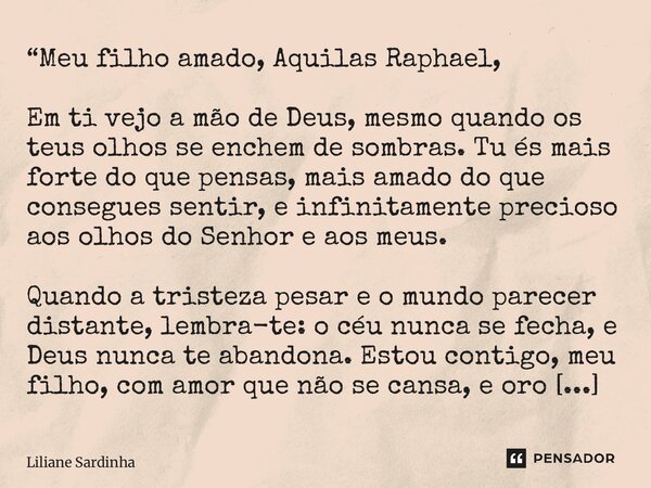 “Meu filho amado, Aquilas Raphael, Em ti vejo a mão de Deus, mesmo quando os teus olhos se enchem de sombras. Tu és mais forte do que pensas, mais amado do que... Frase de Liliane Sardinha.