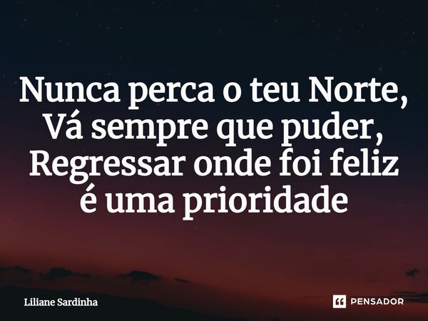 ⁠Nunca perca o teu Norte, Vá sempre que puder, Regressar onde foi feliz é uma prioridade... Frase de Liliane Sardinha.