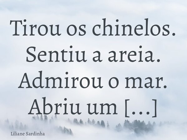 Tirou os chinelos. Sentiu a areia. Admirou o mar. Abriu um sorriso. E se sentiu em casa.... Frase de Liliane Sardinha.