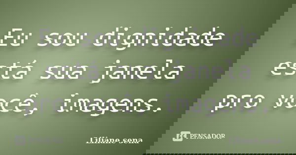 Eu sou dignidade está sua janela pro você, imagens.... Frase de Liliane sena.