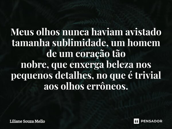 ⁠Meus olhos nunca haviam avistado tamanha sublimidade, um homem de um coração tão nobre, que enxerga beleza nos pequenos detalhes, no que é trivial aos olhos er... Frase de Liliane Souza Mello.