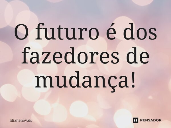 ⁠O futuro é dos fazedores de mudança!... Frase de lilianenovais.