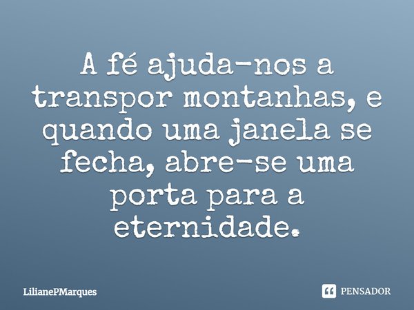 A fé ajuda-nos a transpor montanhas, e quando uma janela se fecha, abre-se uma porta para a eternidade.... Frase de LilianePMarques.